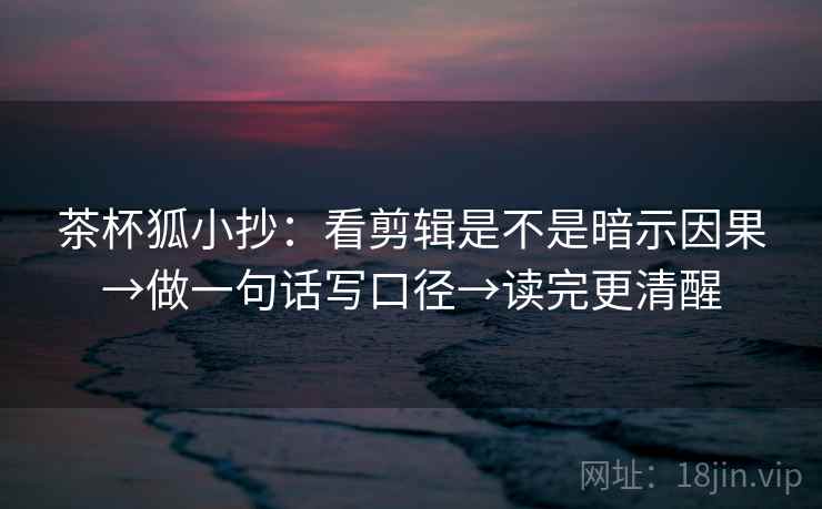 茶杯狐小抄:看剪辑是不是暗示因果→做一句话写口径→读完更清醒 茶杯狐小抄:看剪辑是不是暗示因果→做一句话写口径→读完更清醒