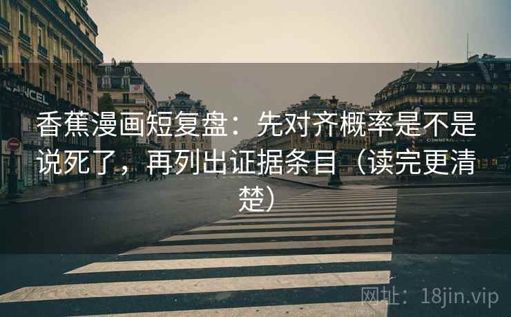 香蕉漫画短复盘:先对齐概率是不是说死了,再列出证据条目(读完更清楚) 香蕉漫画短复盘:先对齐概率是不是说死了,再列出证据条目(读完更清楚)