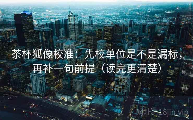 茶杯狐像校准:先校单位是不是漏标,再补一句前提(读完更清楚) 茶杯狐像校准:先校单位是不是漏标,再补一句前提(读完更清楚)