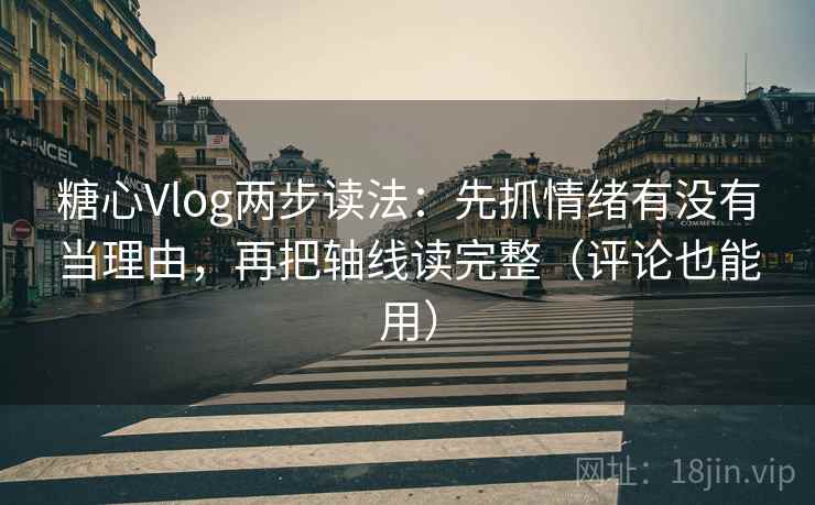 糖心Vlog两步读法：先抓情绪有没有当理由，再把轴线读完整（评论也能用）