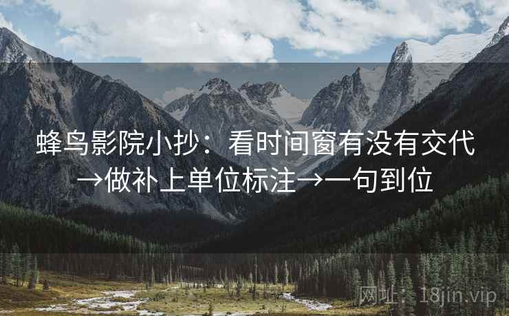 蜂鸟影院小抄:看时间窗有没有交代→做补上单位标注→一句到位 蜂鸟影院小抄:看时间窗有没有交代→做补上单位标注→一句到位