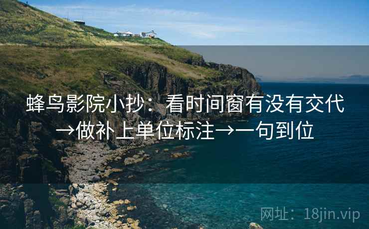 蜂鸟影院小抄:看时间窗有没有交代→做补上单位标注→一句到位 蜂鸟影院小抄:看时间窗有没有交代→做补上单位标注→一句到位