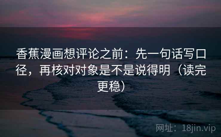 香蕉漫画想评论之前:先一句话写口径,再核对对象是不是说得明(读完更稳) 香蕉漫画想评论之前:先一句话写口径,再核对对象是不是说得明(读完更稳)