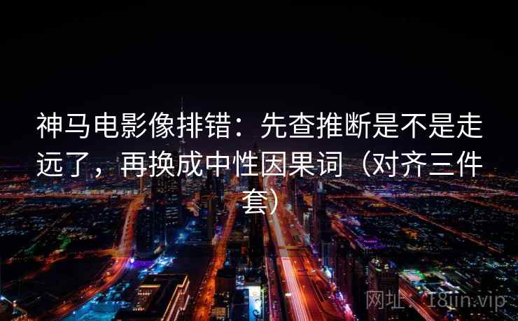 神马电影像排错:先查推断是不是走远了,再换成中性因果词(对齐三件套) 神马电影像排错:先查推断是不是走远了,再换成中性因果词(对齐三件套)
