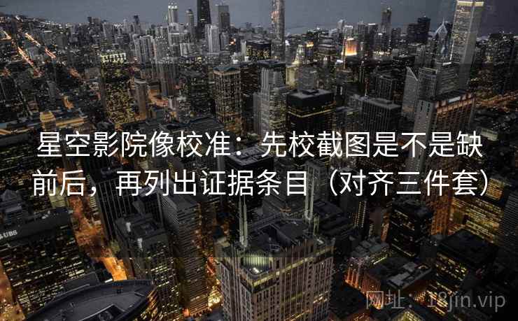 星空影院像校准:先校截图是不是缺前后,再列出证据条目(对齐三件套) 星空影院像校准:先校截图是不是缺前后,再列出证据条目(对齐三件套)
