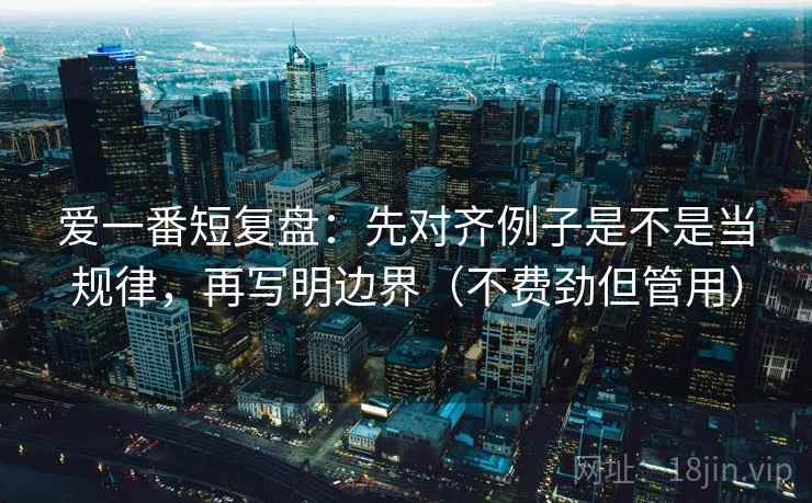 爱一番短复盘：先对齐例子是不是当规律，再写明边界（不费劲但管用）