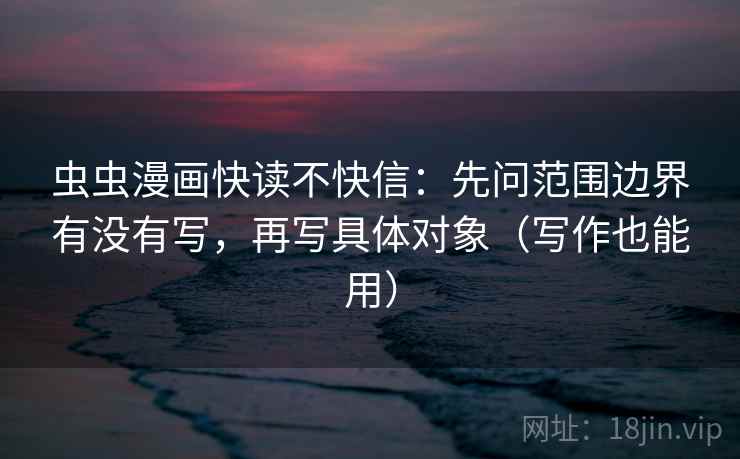 虫虫漫画快读不快信:先问范围边界有没有写,再写具体对象(写作也能用) 虫虫漫画快读不快信:先问范围边界有没有写,再写具体对象(写作也能用)
