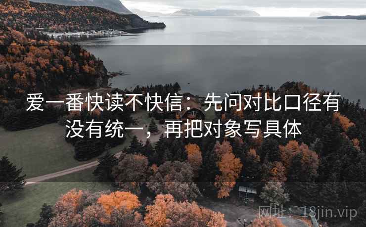 爱一番快读不快信：先问对比口径有没有统一，再把对象写具体