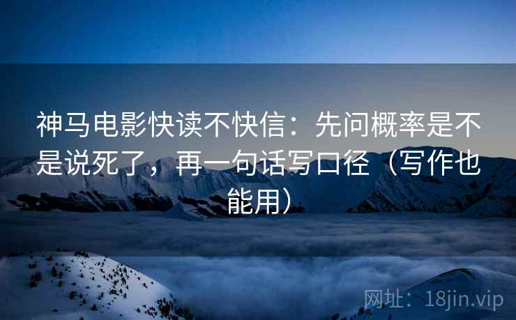 神马电影快读不快信:先问概率是不是说死了,再一句话写口径(写作也能用) 神马电影快读不快信:先问概率是不是说死了,再一句话写口径(写作也能用)
