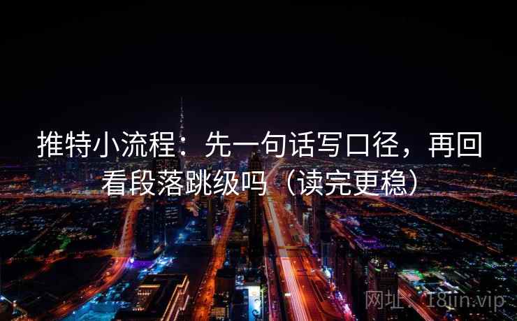 推特小流程:先一句话写口径,再回看段落跳级吗(读完更稳) 推特小流程:先一句话写口径,再回看段落跳级吗(读完更稳)