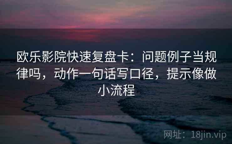 欧乐影院快速复盘卡：问题例子当规律吗，动作一句话写口径，提示像做小流程