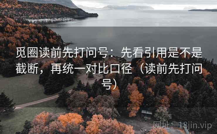 觅圈读前先打问号：先看引用是不是截断，再统一对比口径（读前先打问号）