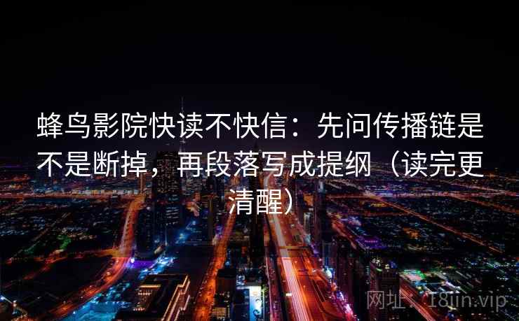 蜂鸟影院快读不快信：先问传播链是不是断掉，再段落写成提纲（读完更清醒）