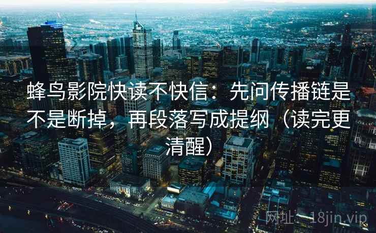 蜂鸟影院快读不快信：先问传播链是不是断掉，再段落写成提纲（读完更清醒）