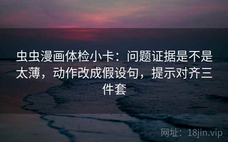 虫虫漫画体检小卡:问题证据是不是太薄,动作改成假设句,提示对齐三件套 虫虫漫画体检小卡:问题证据是不是太薄,动作改成假设句,提示对齐三件套