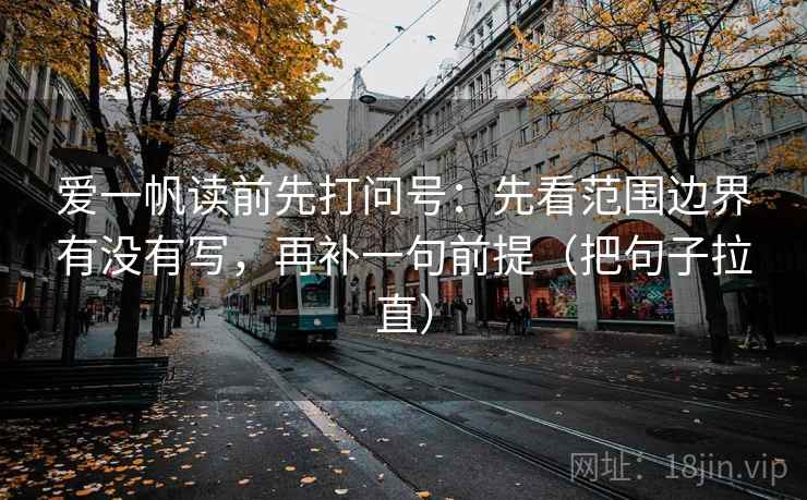 爱一帆读前先打问号：先看范围边界有没有写，再补一句前提（把句子拉直）