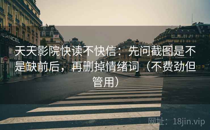 天天影院快读不快信：先问截图是不是缺前后，再删掉情绪词（不费劲但管用）