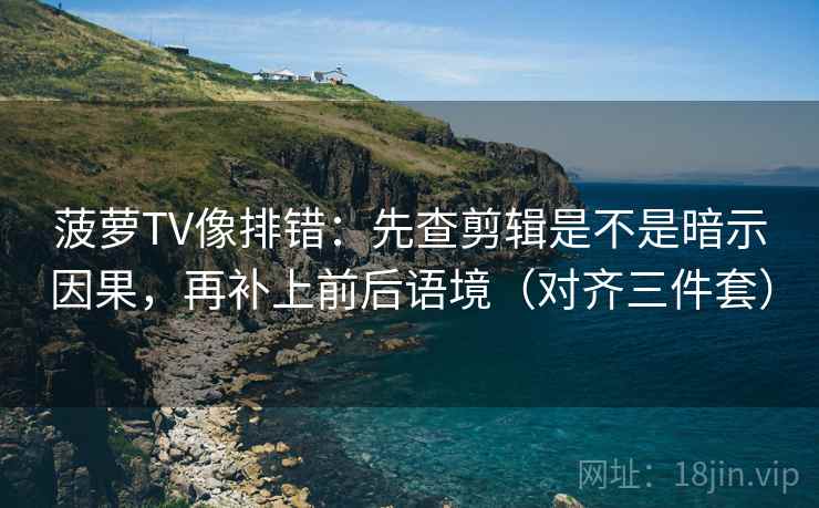 菠萝TV像排错:先查剪辑是不是暗示因果,再补上前后语境(对齐三件套) 菠萝TV像排错:先查剪辑是不是暗示因果,再补上前后语境(对齐三件套)