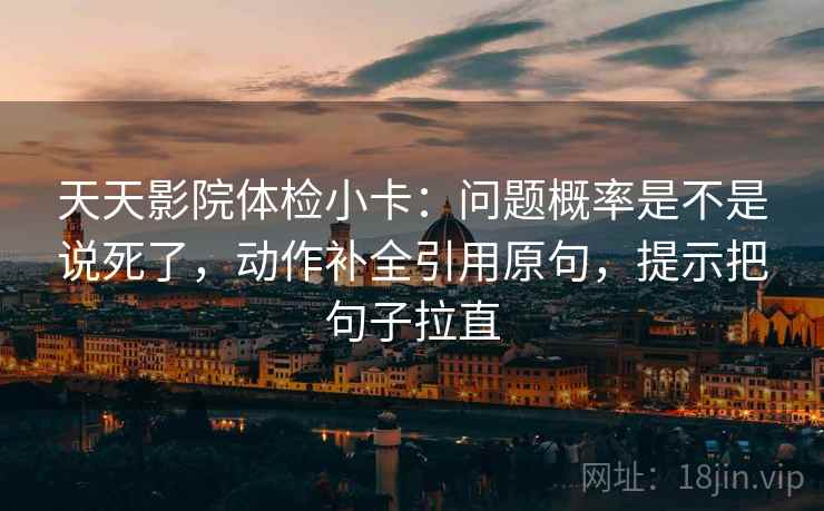 天天影院体检小卡：问题概率是不是说死了，动作补全引用原句，提示把句子拉直