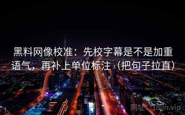 黑料网像校准:先校字幕是不是加重语气,再补上单位标注(把句子拉直) 黑料网像校准:先校字幕是不是加重语气,再补上单位标注(把句子拉直)