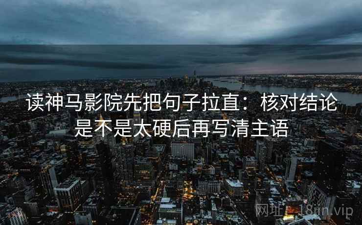 读神马影院先把句子拉直：核对结论是不是太硬后再写清主语