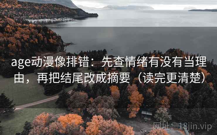 age动漫像排错：先查情绪有没有当理由，再把结尾改成摘要（读完更清楚）