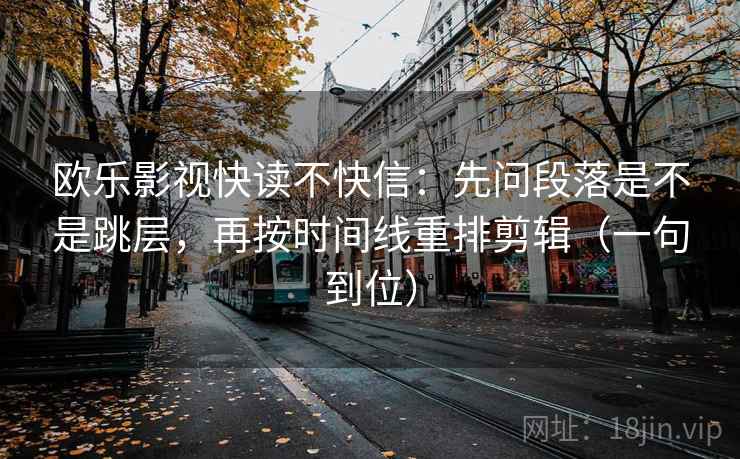欧乐影视快读不快信：先问段落是不是跳层，再按时间线重排剪辑（一句到位）
