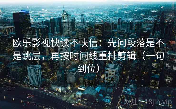 欧乐影视快读不快信：先问段落是不是跳层，再按时间线重排剪辑（一句到位）
