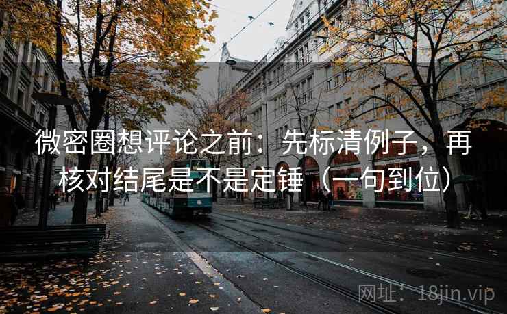 微密圈想评论之前：先标清例子，再核对结尾是不是定锤（一句到位）