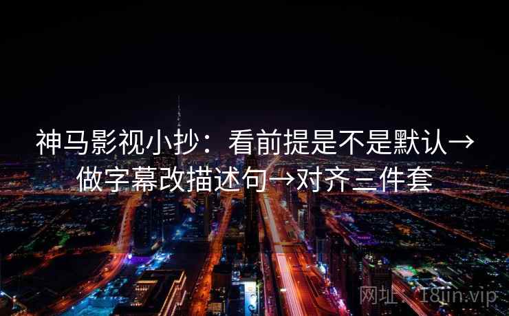 神马影视小抄：看前提是不是默认→做字幕改描述句→对齐三件套