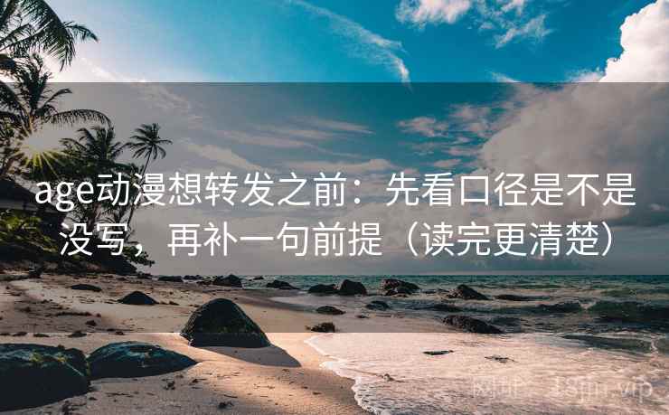 age动漫想转发之前：先看口径是不是没写，再补一句前提（读完更清楚）