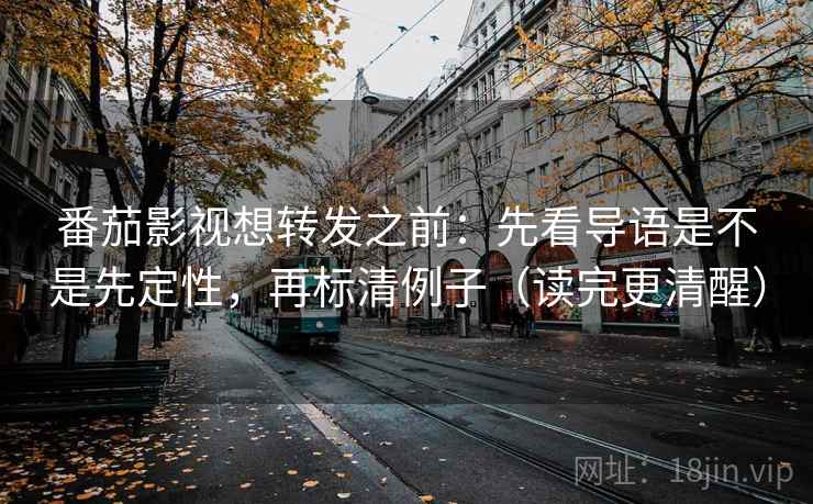 番茄影视想转发之前：先看导语是不是先定性，再标清例子（读完更清醒）