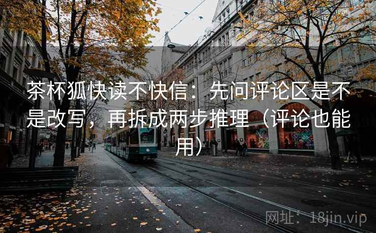茶杯狐快读不快信：先问评论区是不是改写，再拆成两步推理（评论也能用）