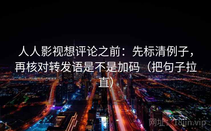 人人影视想评论之前：先标清例子，再核对转发语是不是加码（把句子拉直）