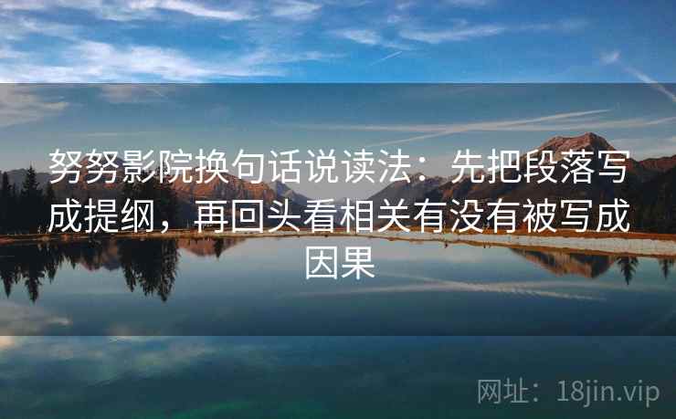 努努影院换句话说读法：先把段落写成提纲，再回头看相关有没有被写成因果