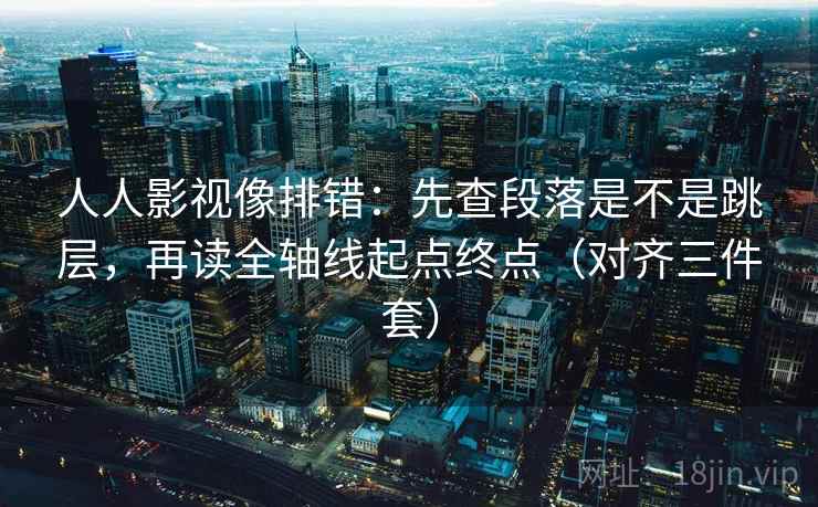 人人影视像排错：先查段落是不是跳层，再读全轴线起点终点（对齐三件套）