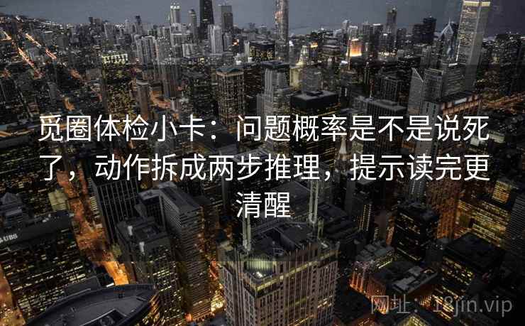 觅圈体检小卡：问题概率是不是说死了，动作拆成两步推理，提示读完更清醒