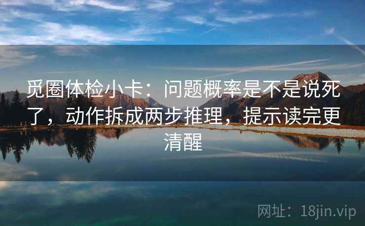 觅圈体检小卡：问题概率是不是说死了，动作拆成两步推理，提示读完更清醒