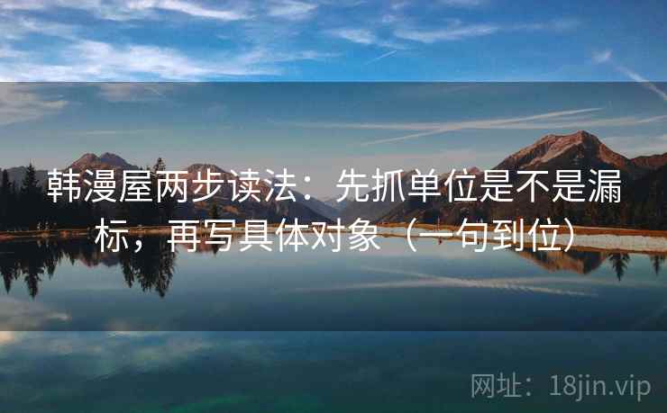 韩漫屋两步读法:先抓单位是不是漏标,再写具体对象(一句到位) 韩漫屋两步读法:先抓单位是不是漏标,再写具体对象(一句到位)