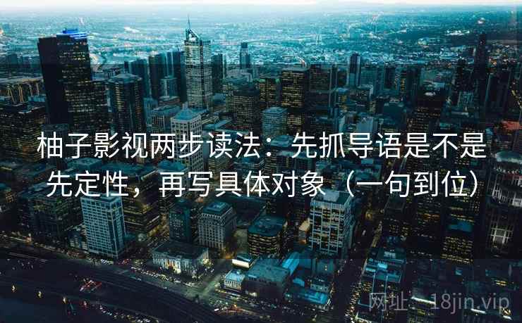 柚子影视两步读法:先抓导语是不是先定性,再写具体对象(一句到位) 柚子影视两步读法:先抓导语是不是先定性,再写具体对象(一句到位)