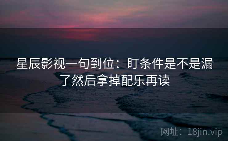 星辰影视一句到位:盯条件是不是漏了然后拿掉配乐再读 星辰影视一句到位:盯条件是不是漏了然后拿掉配乐再读