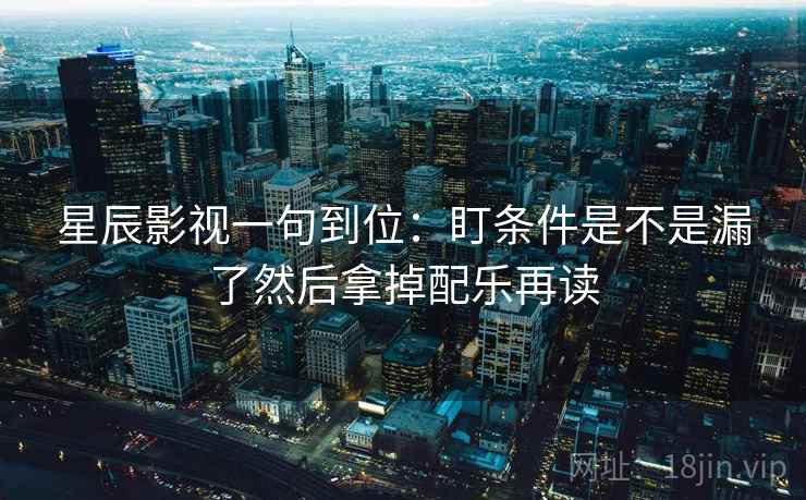 星辰影视一句到位:盯条件是不是漏了然后拿掉配乐再读 星辰影视一句到位:盯条件是不是漏了然后拿掉配乐再读