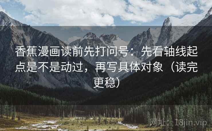 香蕉漫画读前先打问号：先看轴线起点是不是动过，再写具体对象（读完更稳）