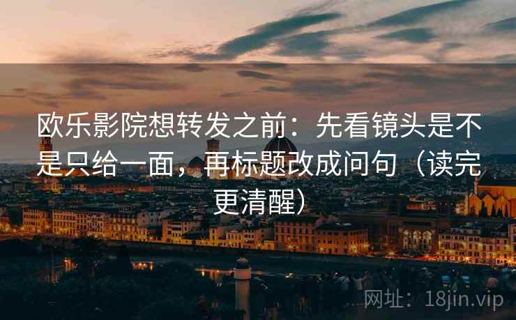 欧乐影院想转发之前:先看镜头是不是只给一面,再标题改成问句(读完更清醒) 欧乐影院想转发之前:先看镜头是不是只给一面,再标题改成问句(读完更清醒)