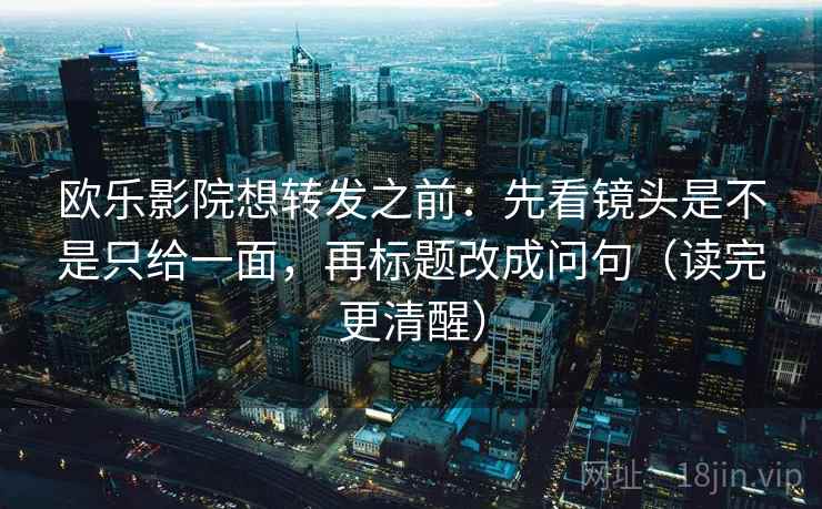欧乐影院想转发之前:先看镜头是不是只给一面,再标题改成问句(读完更清醒) 欧乐影院想转发之前:先看镜头是不是只给一面,再标题改成问句(读完更清醒)