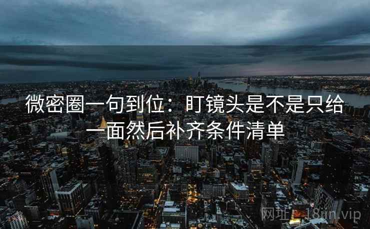 微密圈一句到位:盯镜头是不是只给一面然后补齐条件清单 微密圈一句到位:盯镜头是不是只给一面然后补齐条件清单
