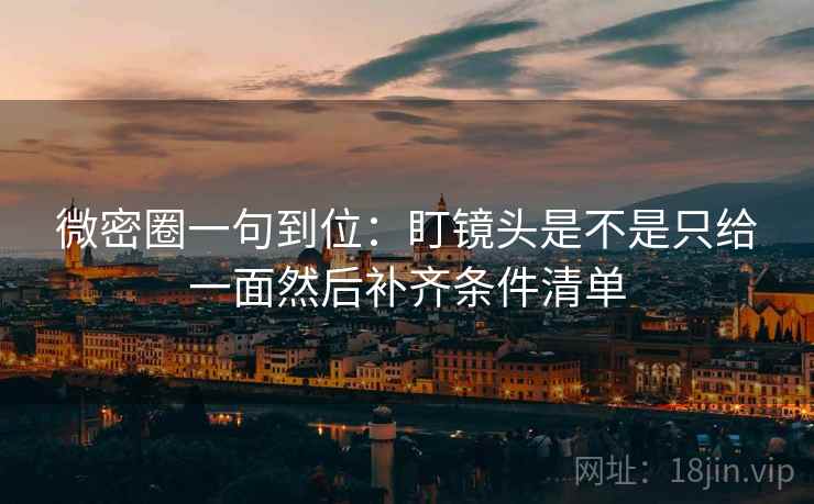 微密圈一句到位:盯镜头是不是只给一面然后补齐条件清单 微密圈一句到位:盯镜头是不是只给一面然后补齐条件清单