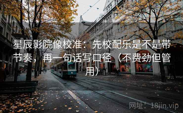 星辰影院像校准:先校配乐是不是带节奏,再一句话写口径(不费劲但管用) 星辰影院像校准:先校配乐是不是带节奏,再一句话写口径(不费劲但管用)