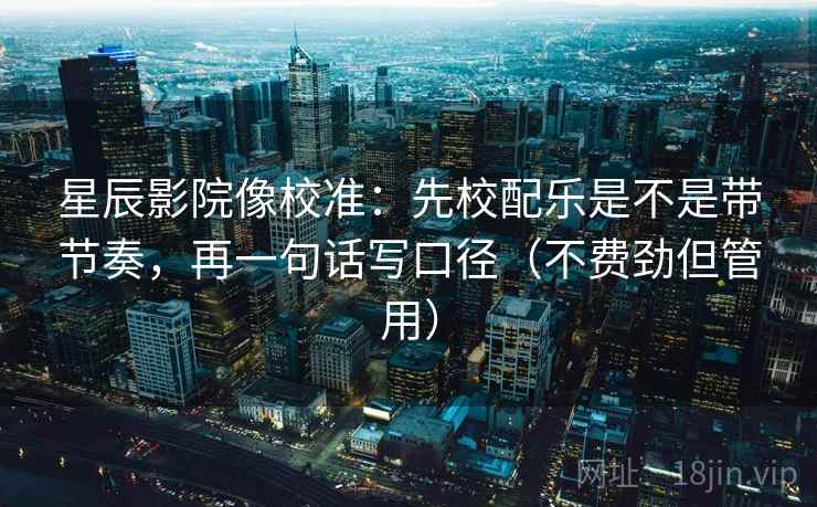 星辰影院像校准:先校配乐是不是带节奏,再一句话写口径(不费劲但管用) 星辰影院像校准:先校配乐是不是带节奏,再一句话写口径(不费劲但管用)