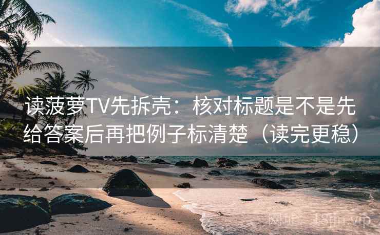 读菠萝TV先拆壳:核对标题是不是先给答案后再把例子标清楚(读完更稳) 读菠萝TV先拆壳:核对标题是不是先给答案后再把例子标清楚(读完更稳)